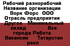 Рабочий-разнорабочий › Название организации ­ Ворк Форс, ООО › Отрасль предприятия ­ Другое › Минимальный оклад ­ 27 000 - Все города Работа » Вакансии   . Татарстан респ.